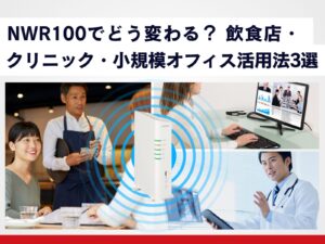 活用シーン別_NWR100でどう変わる? 飲食店、クリニック、小規模オフィスでの_おすすめ活用法_3選