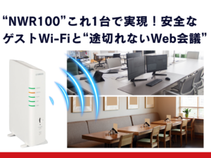NWR100_これ1台で実現_安全なゲストWi-Fiと途切れないWeb会議。コストを抑えてビジネスを加速させる方法